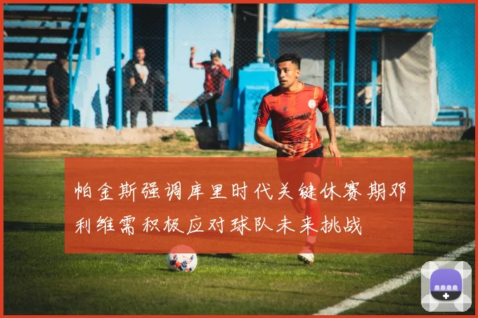 帕金斯强调库里时代关键休赛期邓利维需积极应对球队未来挑战