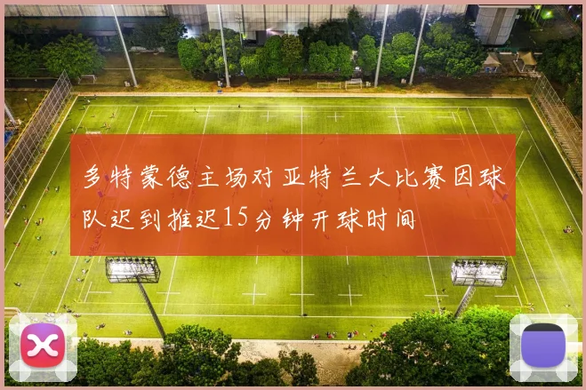 多特蒙德主场对亚特兰大比赛因球队迟到推迟15分钟开球时间