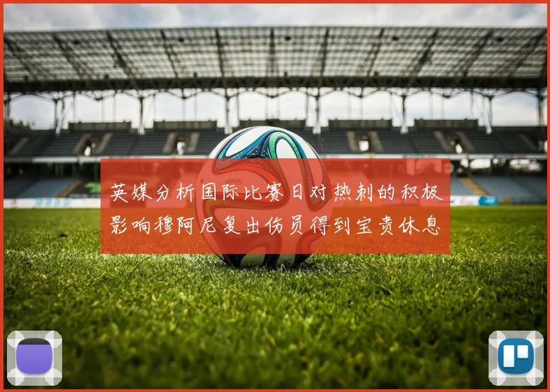 英媒分析国际比赛日对热刺的积极影响穆阿尼复出伤员得到宝贵休息时间