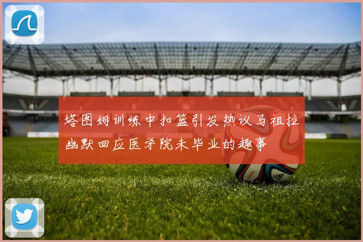 塔图姆训练中扣篮引发热议马祖拉幽默回应医学院未毕业的趣事