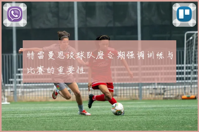 特雷曼恩谈球队磨合期强调训练与比赛的重要性