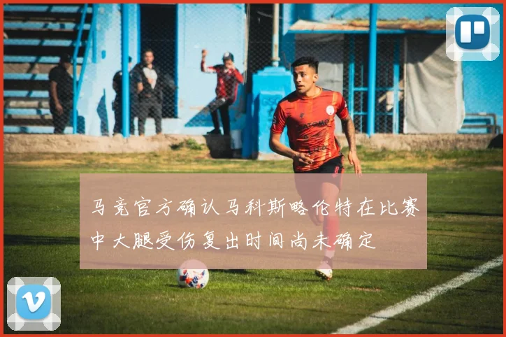 马竞官方确认马科斯略伦特在比赛中大腿受伤复出时间尚未确定
