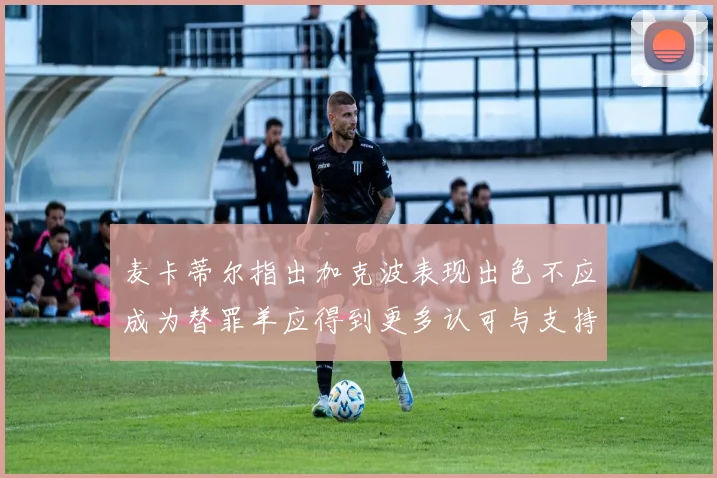 麦卡蒂尔指出加克波表现出色不应成为替罪羊应得到更多认可与支持