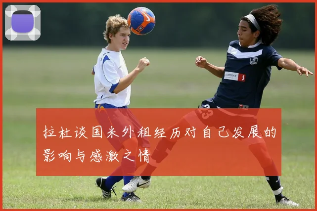 拉杜谈国米外租经历对自己发展的影响与感激之情