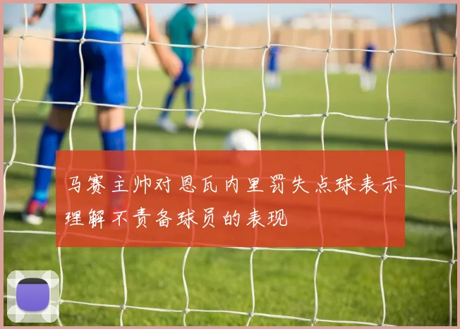 马赛主帅对恩瓦内里罚失点球表示理解不责备球员的表现