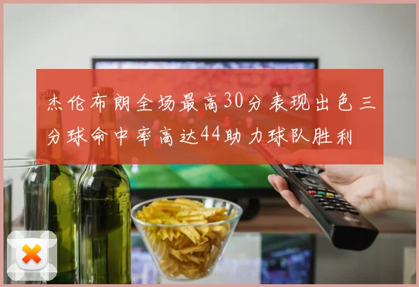 杰伦布朗全场最高30分表现出色三分球命中率高达44助力球队胜利