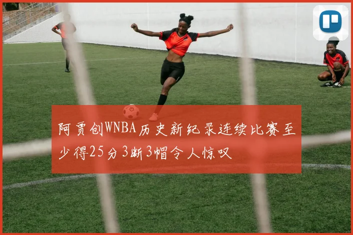阿贾创WNBA历史新纪录连续比赛至少得25分3断3帽令人惊叹