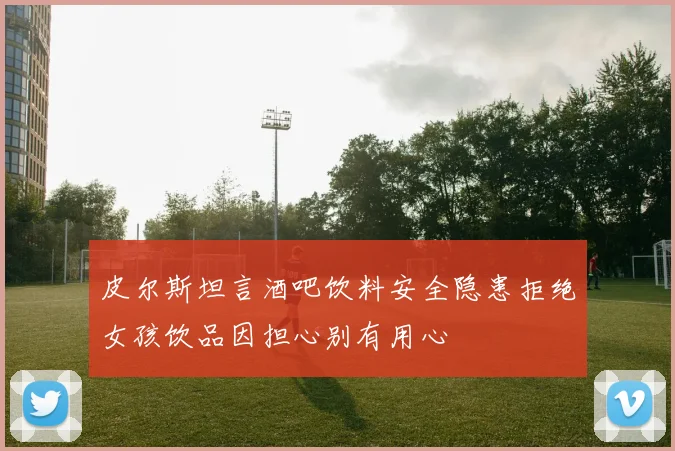 皮尔斯坦言酒吧饮料安全隐患拒绝女孩饮品因担心别有用心