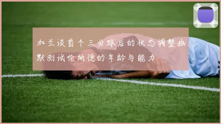 加兰谈首个三分球后的状态调整幽默测试伦纳德的年龄与能力