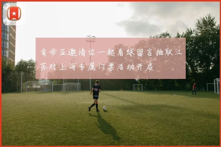 肯帝亚邀请你一起看球留言抽取江苏对上海专属门票活动开启