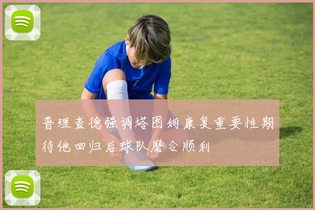 普理查德强调塔图姆康复重要性期待他回归后球队磨合顺利