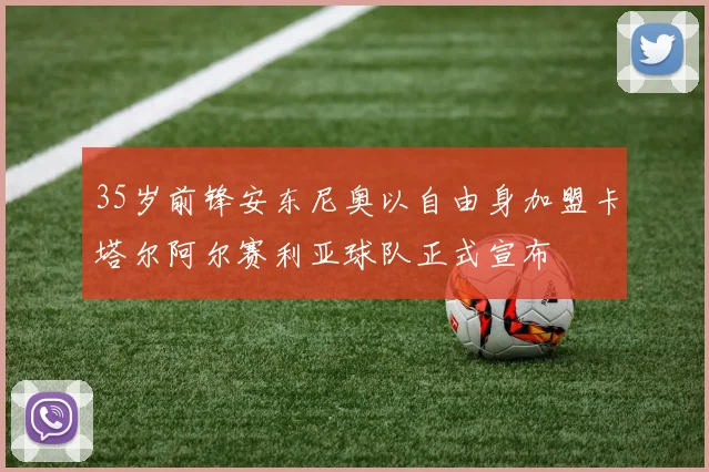 35岁前锋安东尼奥以自由身加盟卡塔尔阿尔赛利亚球队正式宣布