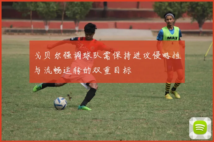 戈贝尔强调球队需保持进攻侵略性与流畅运转的双重目标