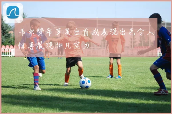 韦尔赞希罗复出首战表现出色令人惊喜展现非凡实力
