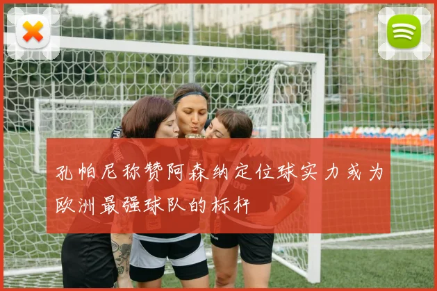 孔帕尼称赞阿森纳定位球实力或为欧洲最强球队的标杆